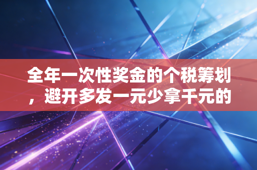 全年一次性奖金的个税筹划,避开多发一元少拿千元的坑,让你的钱包鼓起来