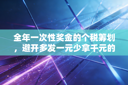 全年一次性奖金的个税筹划,避开多发一元少拿千元的坑,让你的钱包鼓起来