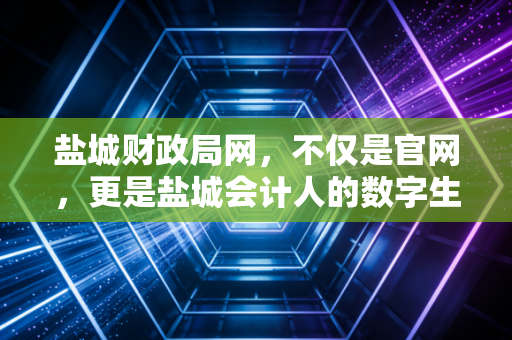 盐城财政局网,不仅是官网,更是盐城会计人的数字生存指南