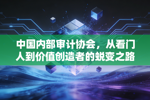 中国内部审计协会,从看门人到价值创造者的蜕变之路