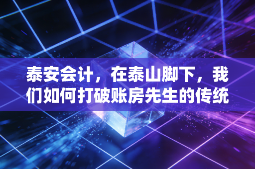 泰安会计，在泰山脚下，我们如何打破账房先生的传统枷锁？