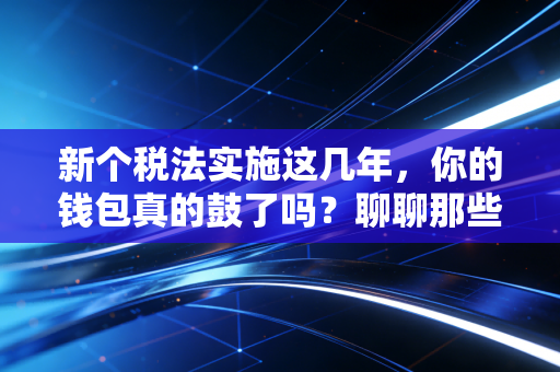 新个税法实施这几年,你的钱包真的鼓了吗?聊聊那些被忽略的隐形福利与避坑指南