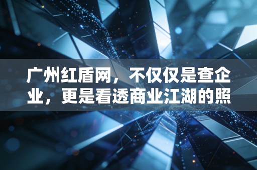 广州红盾网,不仅仅是查企业,更是看透商业江湖的照妖镜