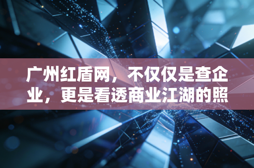 广州红盾网,不仅仅是查企业,更是看透商业江湖的照妖镜