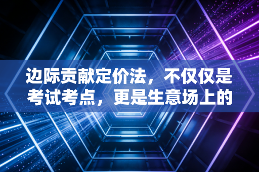 边际贡献定价法，不仅仅是考试考点，更是生意场上的救生圈与双刃剑