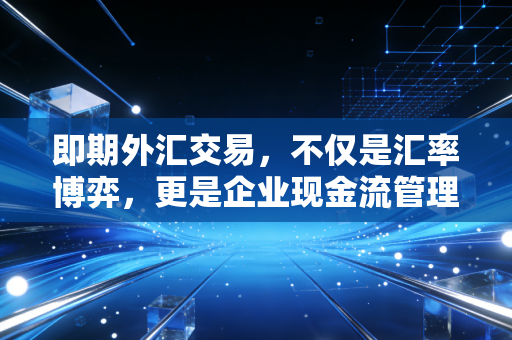 即期外汇交易,不仅是汇率博弈,更是企业现金流管理的必修课