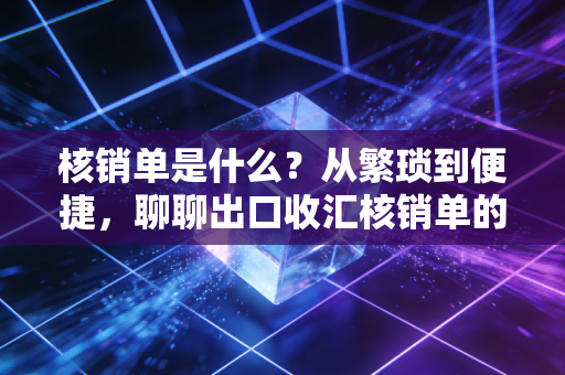 核销单是什么?从繁琐到便捷,聊聊出口收汇核销单的那些事儿