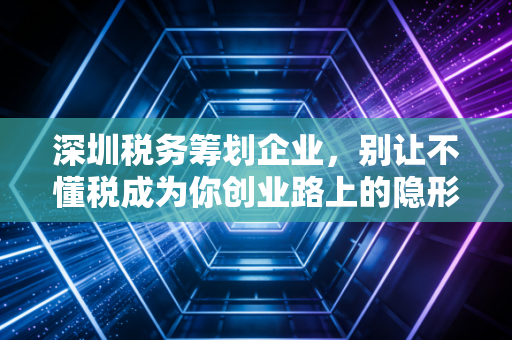 深圳税务筹划企业,别让不懂税成为你创业路上的隐形杀手,聊聊那些真实的避税故事