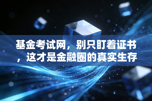 基金考试网,别只盯着证书,这才是金融圈的真实生存法则