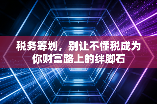 税务筹划,别让不懂税成为你财富路上的绊脚石
