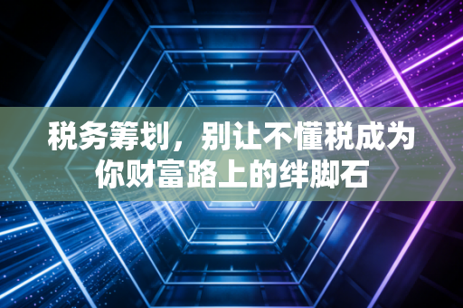 税务筹划,别让不懂税成为你财富路上的绊脚石