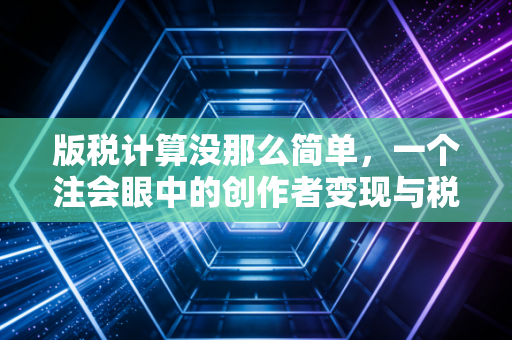 详细阅读:版税计算没那么简单,一个注会眼中的创作者变现与税务避坑指南 版税计算没那么简单,一个注会眼中的创作者变现与税务避坑指南