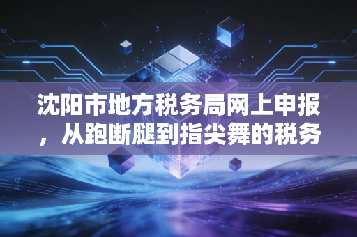 详细阅读:沈阳市地方税务局网上申报,从跑断腿到指尖舞的税务进化论 沈阳市地方税务局网上申报,从跑断腿到指尖舞的税务进化论