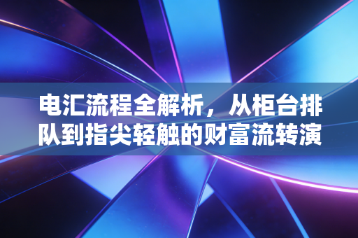 电汇流程全解析,从柜台排队到指尖轻触的财富流转演变