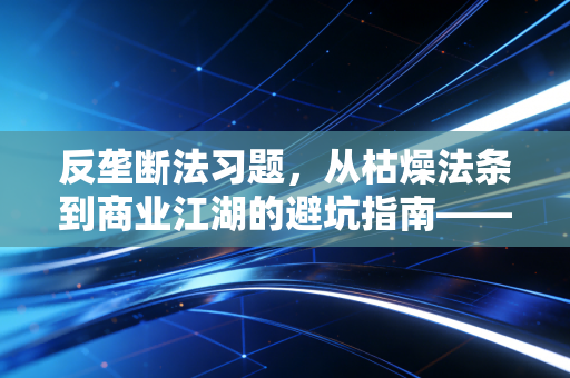 反垄断法习题,从枯燥法条到商业江湖的避坑指南——注会视角下的深度解读与实战演练