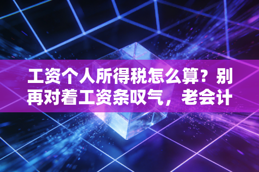 工资个人所得税怎么算?别再对着工资条叹气,老会计带你搞懂那些隐形福利与避坑指南