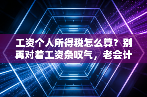 工资个人所得税怎么算？别再对着工资条叹气，老会计带你搞懂那些隐形福利与避坑指南