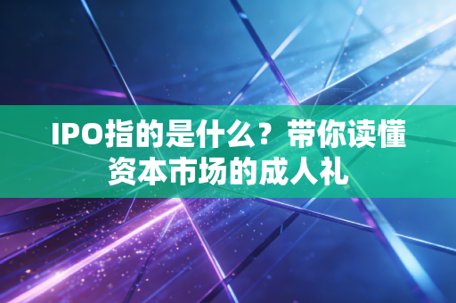 IPO指的是什么?带你读懂资本市场的成人礼