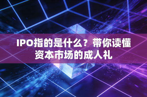 IPO指的是什么?带你读懂资本市场的成人礼