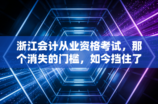 浙江会计从业资格考试,那个消失的门槛,如今挡住了谁?