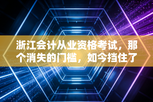 浙江会计从业资格考试,那个消失的门槛,如今挡住了谁?
