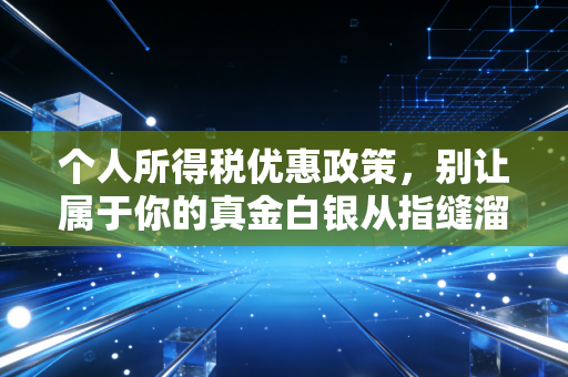 个人所得税优惠政策,别让属于你的真金白银从指缝溜走,聊聊那些你必须知道的省钱门道