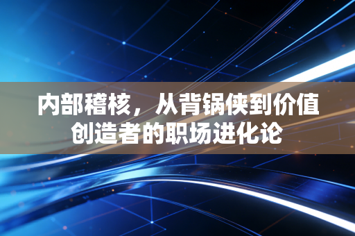 内部稽核,从背锅侠到价值创造者的职场进化论