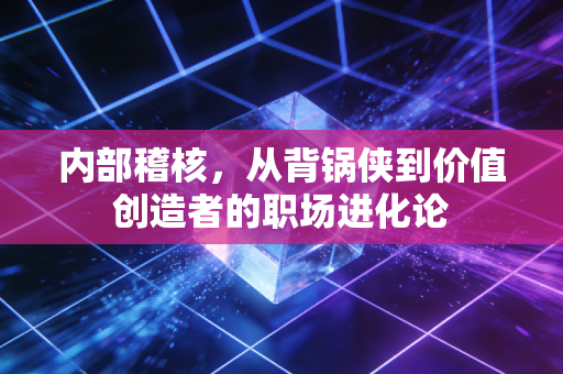 详细阅读:内部稽核,从背锅侠到价值创造者的职场进化论 内部稽核,从背锅侠到价值创造者的职场进化论
