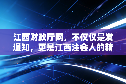 江西财政厅网,不仅仅是发通知,更是江西注会人的精神家园与实战指南