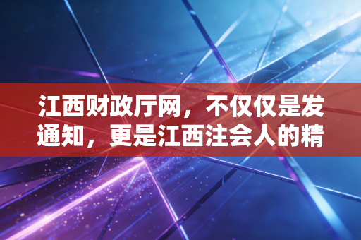 详细阅读:江西财政厅网,不仅仅是发通知,更是江西注会人的精神家园与实战指南 江西财政厅网,不仅仅是发通知,更是江西注会人的精神家园与实战指南