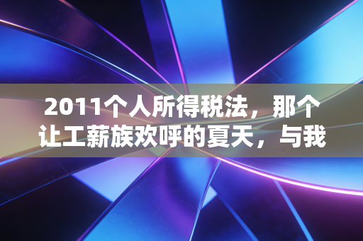 2011个人所得税法，那个让工薪族欢呼的夏天，与我们对个税改革的集体记忆