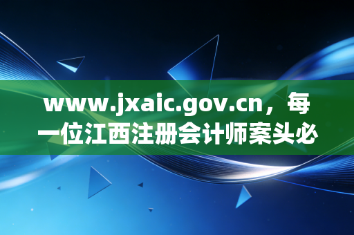 www.jxaic.gov.cn，每一位江西注册会计师案头必备的监管雷达——从工商年报谈审计底稿的合规性
