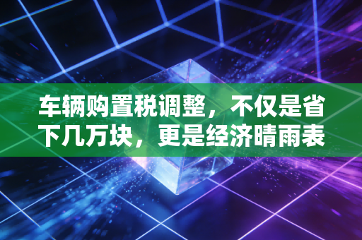 车辆购置税调整，不仅是省下几万块，更是经济晴雨表下的财富博弈