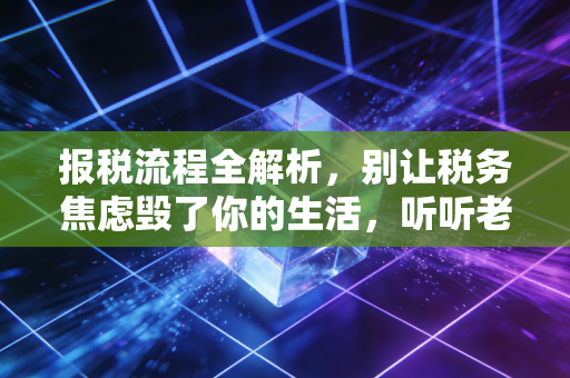 报税流程全解析，别让税务焦虑毁了你的生活，听听老会计怎么说
