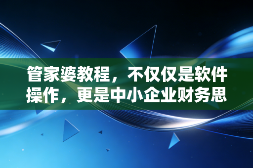 管家婆教程,不仅仅是软件操作,更是中小企业财务思维的进化之路