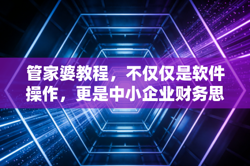 详细阅读:管家婆教程,不仅仅是软件操作,更是中小企业财务思维的进化之路 管家婆教程,不仅仅是软件操作,更是中小企业财务思维的进化之路