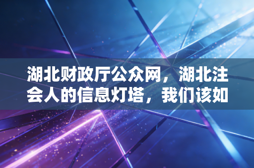 湖北财政厅公众网，湖北注会人的信息灯塔，我们该如何高效利用它？