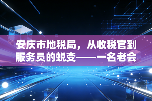 安庆市地税局,从收税官到服务员的蜕变——一名老会计的亲历与观察