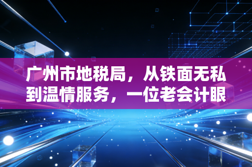 广州市地税局，从铁面无私到温情服务，一位老会计眼中的羊城税改变迁