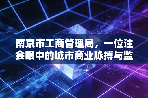 南京市工商管理局,一位注会眼中的城市商业脉搏与监管变迁