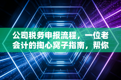 公司税务申报流程，一位老会计的掏心窝子指南，帮你避开那些年踩过的坑