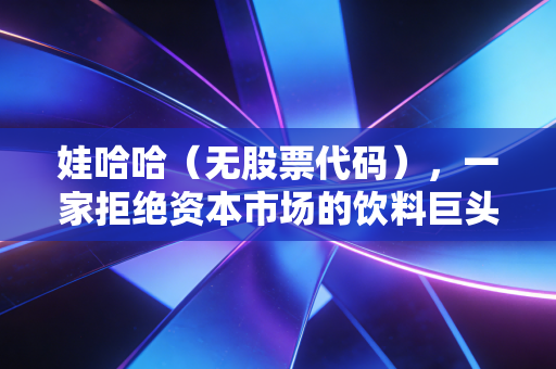 娃哈哈(无股票代码),一家拒绝资本市场的饮料巨头的财务逻辑与未来