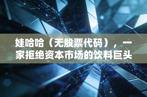 娃哈哈（无股票代码），一家拒绝资本市场的饮料巨头的财务逻辑与未来