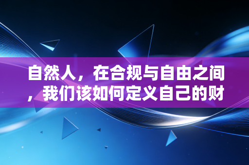 自然人,在合规与自由之间,我们该如何定义自己的财富身份?