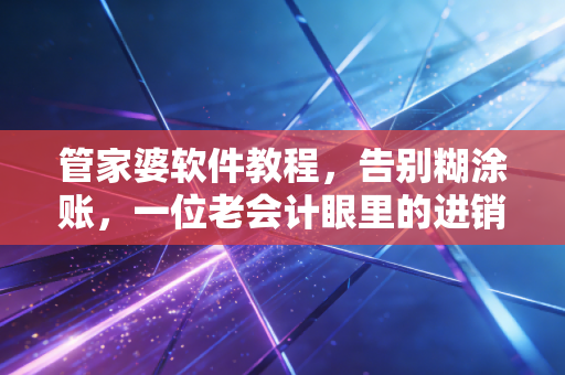 管家婆软件教程,告别糊涂账,一位老会计眼里的进销存管理智慧