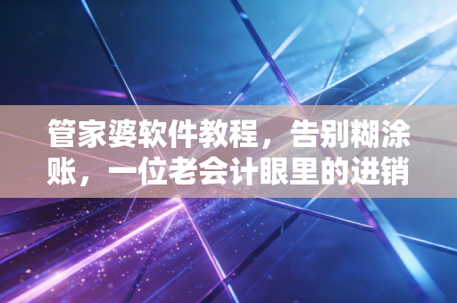 管家婆软件教程，告别糊涂账，一位老会计眼里的进销存管理智慧