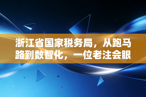 浙江省国家税务局，从跑马路到数智化，一位老注会眼中的税务变迁与未来启示