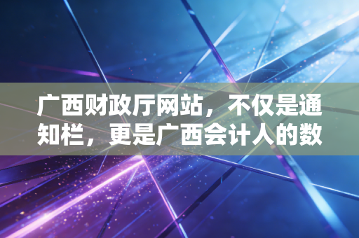 广西财政厅网站,不仅是通知栏,更是广西会计人的数字根据地