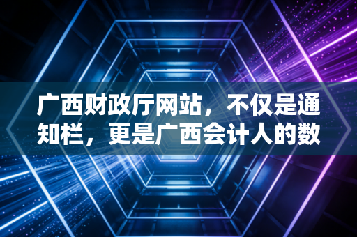广西财政厅网站,不仅是通知栏,更是广西会计人的数字根据地