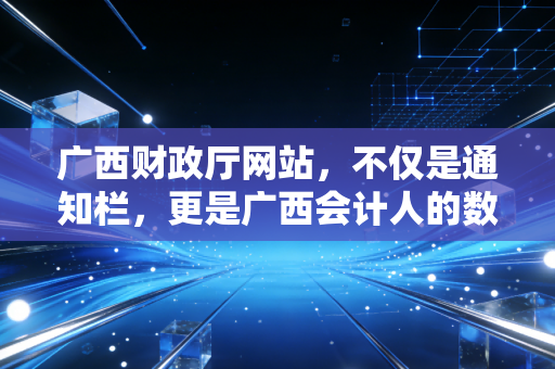 广西财政厅网站,不仅是通知栏,更是广西会计人的数字根据地